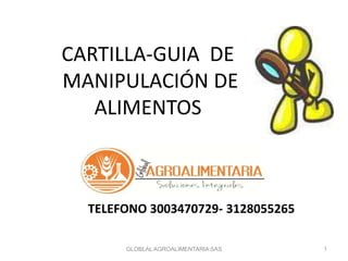 CARTILLA-GUIA DE
MANIPULACIÓN DE
ALIMENTOS
TELEFONO 3003470729- 3128055265
GLOBLAL AGROALIMENTARIA SAS 1
 