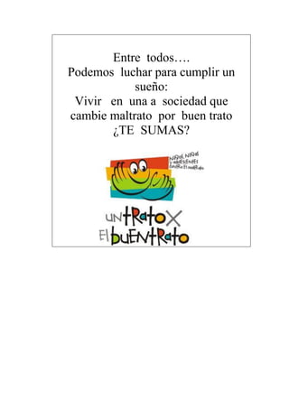 Entre todos….
Podemos luchar para cumplir un
sueño:
Vivir en una a sociedad que
cambie maltrato por buen trato
¿TE SUMAS?
 