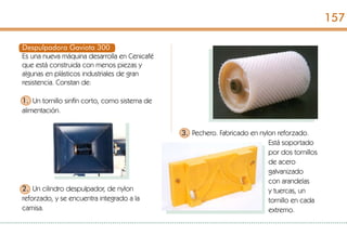 Despulpadora Gaviota 300
Es una nueva máquina desarrolla en Cenicafé
que está construida con menos piezas y
algunas en plásticos industriales de gran
resistencia. Constan de:
1. Un tornillo sinfín corto, como sistema de
alimentación.
2. Un cilindro despulpador, de nylon
reforzado, y se encuentra integrado a la
camisa.
3. Pechero. Fabricado en nylon reforzado.
Está soportado
por dos tornillos
de acero
galvanizado
con arandelas
y tuercas, un
tornillo en cada
extremo.
157
 