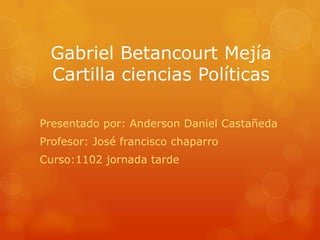 Gabriel Betancourt Mejía
Cartilla ciencias Políticas
Presentado por: Anderson Daniel Castañeda
Profesor: José francisco chaparro
Curso:1102 jornada tarde
 