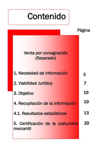 Contenido
Venta por consignación
(Separado)
1. Necesidad de información
2. Viabilidad Jurídica
3. Objetivo
4. Recopilación de la información
4.1. Resultados estadísticos
5. Certificación de la costumbre
mercantil
Página
5
7
10
10
13
20
 