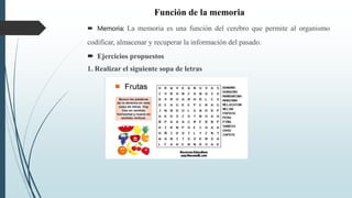 Función de la memoria
 Memoria: La memoria es una función del cerebro que permite al organismo
codificar, almacenar y recuperar la información del pasado.
 Ejercicios propuestos
1. Realizar el siguiente sopa de letras
 