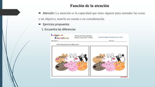 Función de la atención
 Atención: La atención es la capacidad que tiene alguien para entender las cosas
o un objetivo, tenerlo en cuenta o en consideración.
 Ejercicios propuestos
1. Encuentra las diferencias
 