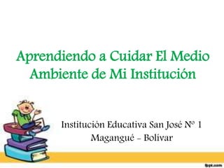 Aprendiendo a Cuidar El Medio
Ambiente de Mi Institución
Institución Educativa San José Nº 1
Magangué - Bolívar
 