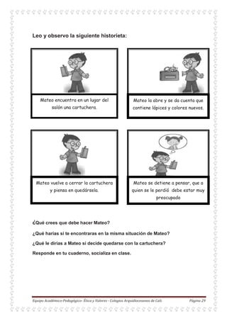 Leo y observo la siguiente historieta:
Qué crees que debe hacer Mateo?
¿Qué harías si te encontraras en la misma situación de Mateo?
¿Qué le dirías a Mateo si decide quedarse con la cartuchera?
Responde en tu cuaderno, socializa en clase.
 