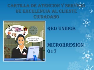 CARTILLA DE ATENCION Y SERVICIO
   DE EXCELENCIA AL CLIENTE
          CIUDADANO

               RED UNIDOS


               MICRORREGION
               017
 