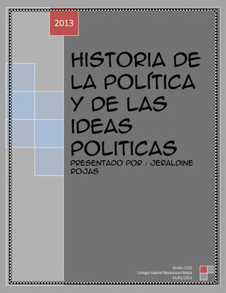 Historia de
la Política
y de las
ideas
politicas
Presentado por : Jeraldine
Rojas
2013
Grado:1102
Colegio Gabriel Betancourt Mejía
01/01/2013
 