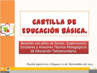 Reunión con Jefes de Sector, Supervisores
Escolares y Asesores Técnico Pedagógicos
de Educación Telesecundaria.
Tuxtla Gutiérrez, Chiapas; 12 de Noviembre de 2012.
 