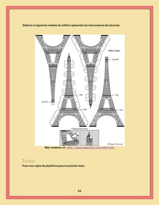 34
Elabora el siguiente modelo de edificio aplicando lasinstruccionesdel docente.
Más modelos en: http://www.papertoys.com/eiffel.htm
Traer una cajita de plastilina para la próxima clase.
 