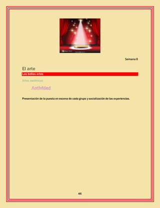 46
Semana 8
El arte
Las bellas artes
Artes escénicas
Presentación de la puesta en escena de cada grupo y socialización de las experiencias.
 