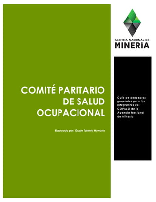 COMITÉ PARITARIO
DE SALUD
OCUPACIONAL
Elaborada por: Grupo Talento Humano
Guía de conceptos
generales para los
integrantes del
COPASO de la
Agencia Nacional
de Minería
 