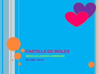 CARTILLA DE INGLES
MARIA ALEJANDRA ZAMBRANO
DECIMO CINCO
 