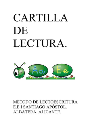 CARTILLA
DE
LECTURA.

METODO DE LECTOESCRITURA
E.E.I SANTIAGO APÓSTOL.
ALBATERA. ALICANTE.

 