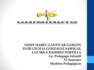 YEIMY ISABEL GANTIVAR GARZON
FLOR CECILIA GONZALEZ SABOGAL
LUZ MILA RAMIREZ PORTILLA
Lic. Pedagogía Infantil
Vl Semestre
Modelos Pedagógicos
 