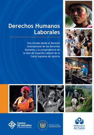 Derechos Humanos
Laborales
Derechos
Humanos
Laborales
Una mirada desde el Derecho
Internacional de los Derechos
Humanos y la jurisprudencia de
la Sala de Casación Laboral de la
Corte Suprema de Justicia
República de Colombia
Corte Suprema de Justicia
 