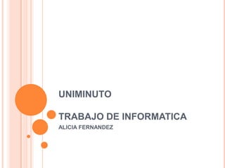 UNIMINUTO
TRABAJO DE INFORMATICA
ALICIA FERNANDEZ

 