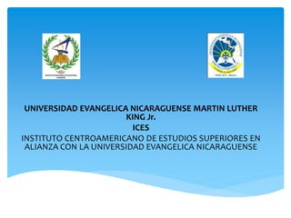 UNIVERSIDAD EVANGELICA NICARAGUENSE MARTIN LUTHER
KING Jr.
ICES
INSTITUTO CENTROAMERICANO DE ESTUDIOS SUPERIORES EN
ALIANZA CON LA UNIVERSIDAD EVANGELICA NICARAGUENSE
 