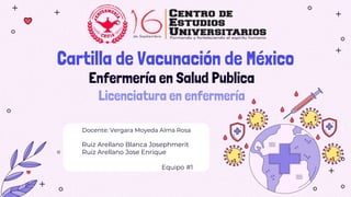 Cartilla de Vacunación de México
Docente: Vergara Moyeda Alma Rosa
Ruiz Arellano Blanca Josephmerit
Ruiz Arellano Jose Enrique
Equipo #1
Enfermería en Salud Publica
Licenciatura en enfermería
 