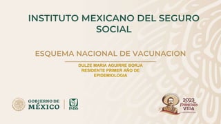 INSTITUTO MEXICANO DEL SEGURO
SOCIAL
ESQUEMA NACIONAL DE VACUNACION
DULZE MARIA AGUIRRE BORJA
RESIDENTE PRIMER AÑO DE
EPIDEMIOLOGIA
 