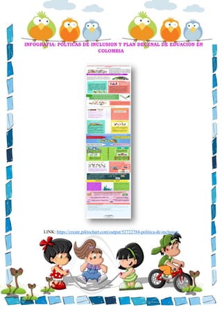 INFOGRAFIA: POLTICAS DE INCLUSION Y PLAN DECENAL DE EDUACION EN
COLOMBIA
LINK: https://create.piktochart.com/output/52722784-politica-de-inclusion
 