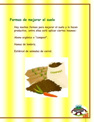 10
Formas de mejorar el suelo
Hay muchas formas para mejorar el suelo y lo hacen
productivo, entre ellas está aplicar ciertos insumos:
Abono orgánico o "compost".
Humus de lombriz.
Estiércol de animales de corral.
 