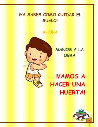 19
¡YA SABES COMO CUIDAR EL
SUELO!
AHORA
MANOS A LA
OBRA
¡VAMOS A
HACER UNA
HUERTA!
 