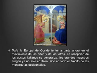 Toda la Europa de Occidente toma parte ahora en el 
movimiento de las artes y de las letras. La recepción de 
los gustos italianos se generaliza, los grandes maestros 
surgen ya no solo en Italia, sino en todo el ámbito de las 
monarquías occidentales. 
 