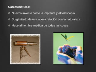 Características: 
Nuevos invento como la imprenta y el telescopio 
Surgimiento de una nueva relación con la naturaleza 
Hace al hombre medida de todas las cosas 
 