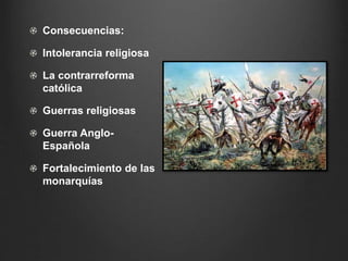 Consecuencias: 
Intolerancia religiosa 
La contrarreforma 
católica 
Guerras religiosas 
Guerra Anglo- 
Española 
Fortalecimiento de las 
monarquías 
 