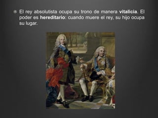 El rey absolutista ocupa su trono de manera vitalicia. El 
poder es hereditario: cuando muere el rey, su hijo ocupa 
su lugar. 
 