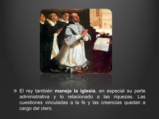 El rey también maneja la iglesia, en especial su parte 
administrativa y lo relacionado a las riquezas. Las 
cuestiones vinculadas a la fe y las creencias quedan a 
cargo del clero. 
 