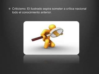 Criticismo: El ilustrado aspira someter a crítica nacional 
todo el conocimiento anterior. 
 