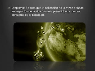 Utopismo: Se cree que la aplicación de la razón a todos 
los aspectos de la vida humana permitirá una mejora 
constante de la sociedad. 
 