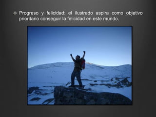 Progreso y felicidad: el ilustrado aspira como objetivo 
prioritario conseguir la felicidad en este mundo. 
 