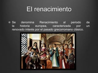 El renacimiento 
Se denomina Renacimiento al periodo de 
la historia europea, caracterizada por un 
renovado interés por el pasado grecorromano clásico. 
 