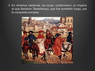 En América medieval, los incas, conformaron un imperio 
al que llamaron Tawantisuyu, que fue sometido luego, por 
la conquista europea. 
 