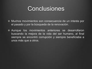 Conclusiones 
Muchos movimientos son consecuencia de un interés por 
el pasado y por la búsqueda de la renovación. 
Aunque los movimientos anteriores se desarrollaron 
buscando la mejora de la vida del ser humano, al final 
siempre se encontró corrupción y siempre beneficiaba a 
unos más que a otros. 
 