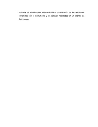 7. Escriba las conclusiones obtenidas en la comparación de los resultados obtenidos con el instrumento y los cálculos realizados en un informe de laboratorio. 
 