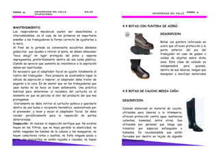 PÁGINA 20       U N I V E R S I D AD D E L V AL L E   S AL U D                                                               PÁGINA 47
                O C U P AC I O N AL                                                    U N I V E R S I D AD D E L V AL L E




                                                                  4.4 BOTAS CON PUNTERA DE ACERO
MANTENIMIENTO
Los respiradores mecánicos suelen ser desechables o
                                                                                               DESCRIPCION
intercambiables, en el caso de los primeros es importante
enseñar a los trabajadores la forma correcta de ajustarlos a
                                                                                               Botas con puntera reforzada en
la nariz.
                                                                                               acero que ofrecen protección a la
Al final de la jornada es conveniente sacudirlos dándoles
                                                                                               parte anterior del pie del
golpecitos que ayuden a retirar el polvo, se deben almacenar
                                                                                               trabajador en caso de golpes o
“boca abajo” en lugar protegido del polvo y vapores
                                                                                               caídas de objetos sobre dicha
impregnantes, preferiblemente dentro de una bolsa plástica.
                                                                                               zona. Esta clase de calzado es
Cuando se aprecie que aumenta su resistencia a la aspiración
                                                                                               indispensable    para     quienes,
deben ser sustituidos.
                                                                                               dentro de sus labores, tengan que
Es necesario que el adaptador facial se ajuste totalmente al
                                                                                               manipular o movilizar materiales
rostro del trabajador. Para probarlo se acostumbra tapar la
válvula de aspiración e inspirar, el adaptador debe tratar de
pegarse a la cara. Es de anotar que en los trabajadores que
usan barba no se hace un buen sellamiento. Una práctica
habitual para determinar el recambio del cartucho es el           4.5 BOTAS DE CAUCHO MEDIA CAÑA:
momento en que se perciba el olor del producto del que nos
protegemos.                                                       DESCRIPCION
 Diariamente se debe retirar el cartucho químico y guardarlo
dentro de una bolsa o recipiente hermético, suministrado por      Calzado elaborado en material de caucho,
el proveedor, y lavar y secar el adaptador facial. Se debe        utilizadas para labores a la intemperie,
revisar periódicamente para la reposición de partes               ofrecen protección contra agua, sustancias
deterioradas.                                                     calientes, humedad, entre otras. Son
Inspección: Al realizar la inspección verifique que: No existan   utilizadas por personal que tenga que
hoyos en los filtros, que no haya perdido la elasticidad, no      transitar por espacios enfangados o
estén rasgadas las bandas de la cabeza y las mangueras, no        húmedos. Es recomendable que estén
hayan conectores rotos o sueltos, no falte ninguna pieza o        forradas por dentro en tejido de algodón
parte, las mascarillas no estén rajadas o rayadas, no hayan       antitranspirante.
 