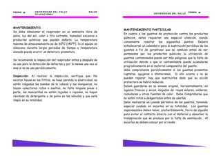 PÁGINA 28       U N I V E R S I D AD D E L V AL L E      S AL U D                                                               PÁGINA 39
                O C U P AC I O N AL                                                       U N I V E R S I D AD D E L V AL L E




MANTENIMIENTO
                                                                    MANTENIMIENTO PARTICULAR
Se debe almacenar el respirador en un ambiente libre de
                                                                    En cuanto a los guantes de protección contra los productos
polvo, luz del sol, calor o frío extremo, humedad excesiva o
                                                                    químicos, estos requieren una especial atención, siendo
productos químicos que puedan dañarlo. La temperatura
                                                                    conveniente resaltar los siguientes puntos: Deberá
máxima de almacenamiento es de 60ºC (140ºF). Si el equipo se
                                                                    establecerse un calendario para la sustitución periódica de los
almacena durante largos periodos de tiempo a temperatura
                                                                    guantes a fin de garantizar que se cambien antes de ser
elevada puede ocurrir un deterioro prematuro.
                                                                    permeados por los productos químicos; la utilización de
                                                                    guantes contaminados puede ser más peligrosa que la falta de
Se recomienda la inspección del respirador antes y después de
                                                                    utilización debido a que el contaminante puede acumularse
su uso para la detección de defectos y por lo menos una vez al
                                                                    progresivamente en el material componente del guante.
mes si no se usa periódicamente.
                                                                    debe comprobarse periódicamente si los guantes presentan
                                                                    rupturas, agujeros o dilataciones. Si ello ocurre y no se
Inspección: Al realizar la inspección, verifique que: No
                                                                    pueden reparar, hay que sustituirlos dado que su acción
existan hoyos en los filtros, no haya perdido la elasticidad, no
                                                                    protectora se habrá reducido.
estén rasgadas las bandas de la cabeza y las mangueras, no
                                                                    Deben guardarse en su envase original, horizontalmente, en
hayan conectores rotos o sueltos, no falte ninguna pieza o
                                                                    lugares frescos y secos, alejados de: rayos solares, calderas,
parte, las mascarillas no estén rajadas o rayadas, no hayan
                                                                    radiadores y otras fuentes de calor. Debe Comprobarse que
residuos de detergente o de polvo en las válvulas y que esté
                                                                    no estén rotos o desgarrados antes de usarlos.
limpio en su totalidad.
                                                                    Debe realizarse un Lavado periódico de los guantes, teniendo
                                                                    especial cuidado en secarlos en su totalidad. Los guantes
                                                                    impermeables deben tener, preferiblemente, forro de algodón
                                                                    para evitar el contacto directo con el material y absorber la
                                                                    transpiración que se produce por la falta de ventilación. Al
                                                                    secarlos se deben colocar por el revés.
 