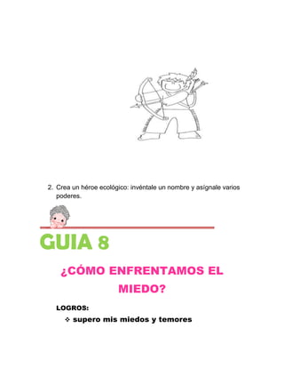 2. Crea un héroe ecológico: invéntale un nombre y asígnale varios
   poderes.




GUIA 8
    ¿CÓMO ENFRENTAMOS EL
                       MIEDO?
  LOGROS:
      supero mis miedos y temores
 
