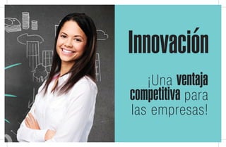 17
Innovación
¡Una ventaja
competitiva para
las empresas!
 