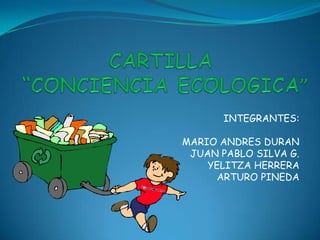 CARTILLA “CONCIENCIA ECOLOGICA” INTEGRANTES: MARIO ANDRES DURAN JUAN PABLO SILVA G. YELITZA HERRERA ARTURO PINEDA 