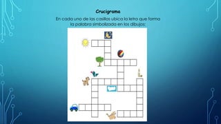 Crucigrama
En cada uno de las casillas ubica la letra que forma
la palabra simbolizada en los dibujos:
 