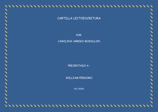 CARTILLA LECTOESCRITURA
POR:
CAROLINA URREGO MOGOLLON
PRESENTADO A :
WILLIAM PERDOMO
Nrc 15166
 