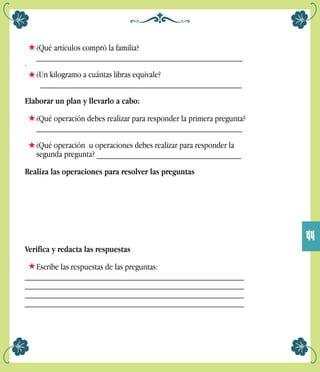 ¿Qué artículos compró la familia?
_______________________________________________
·
¿Un kilogramo a cuántas libras equivale?
______________________________________________
Elaborar un plan y llevarlo a cabo:
¿Qué operación debes realizar para responder la primera pregunta?
_______________________________________________
¿Qué operación u operaciones debes realizar para responder la
segunda pregunta? _________________________________
Realiza las operaciones para resolver las preguntas
Verifica y redacta las respuestas
Escribe las respuestas de las preguntas:
__________________________________________________
__________________________________________________
__________________________________________________
__________________________________________________
44
 