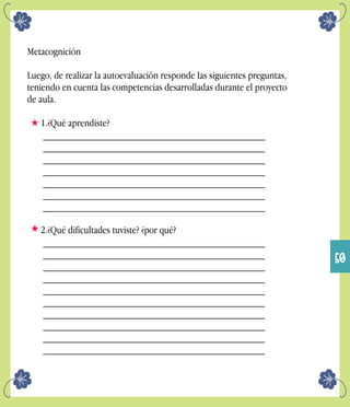 Metacognición
Luego, de realizar la autoevaluación responde las siguientes preguntas,
teniendo en cuenta las competencias desarrolladas durante el proyecto
de aula.
1.¿Qué aprendiste?
___________________________________________
___________________________________________
___________________________________________
___________________________________________
___________________________________________
___________________________________________
___________________________________________
2.¿Qué dificultades tuviste? ¿por qué?
___________________________________________
___________________________________________
___________________________________________
___________________________________________
___________________________________________
___________________________________________
___________________________________________
___________________________________________
___________________________________________
___________________________________________
50
 