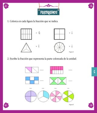 PRACTIQUEMOS
1. Colorea en cada ﬁgura la fracción que se indica.
2. Escribe la fracción que representa la parte coloreada de la unidad.
Figura 5
Figura 6
5
 