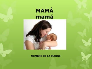 MAMÁ
mamá
NOMBRE DE LA MADRE
Fotografía de la madre
 