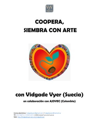 Correo electrónico: fvidgadeyver@gmail.com / fvidgadeyver@hotmail.se
Tlf: 0767768751 / 0700212071 (+0046 desde fuera de Suecia)
Web: http://fvidgadevyer.wix.com/vidgadevyer
COOPERA,
SIEMBRA CON ARTE
con Vidgade Vyer (Suecia)
en colaboración con AJOVEC (Colombia)
 